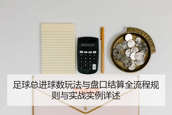 足球总进球数玩法与盘口结算全流程规则与实战实例详述