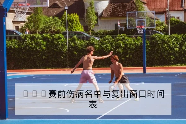 CBA赛前伤病名单与复出窗口时间表